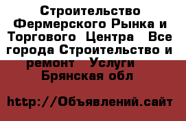 Строительство Фермерского Рынка и Торгового  Центра - Все города Строительство и ремонт » Услуги   . Брянская обл.